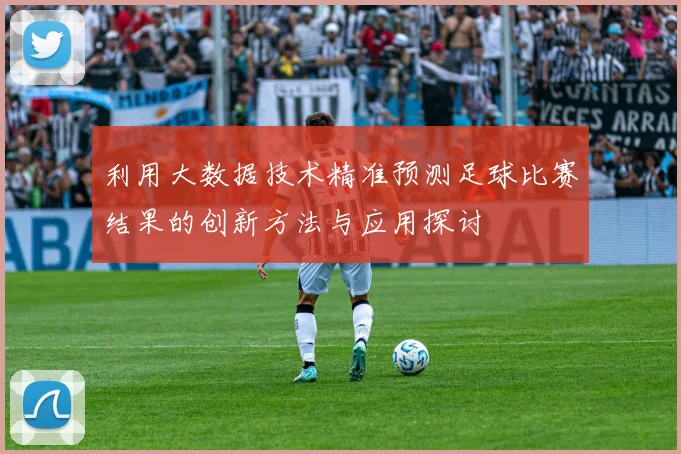 利用大数据技术精准预测足球比赛结果的创新方法与应用探讨