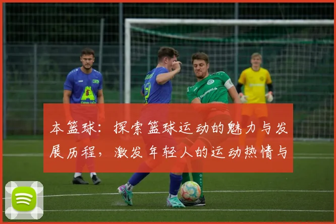 本篮球：探索篮球运动的魅力与发展历程，激发年轻人的运动热情与团队精神