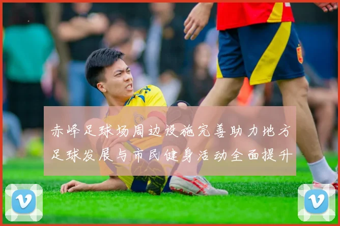 赤峰足球场周边设施完善助力地方足球发展与市民健身活动全面提升