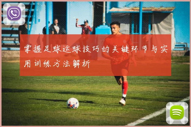 掌握足球运球技巧的关键环节与实用训练方法解析
