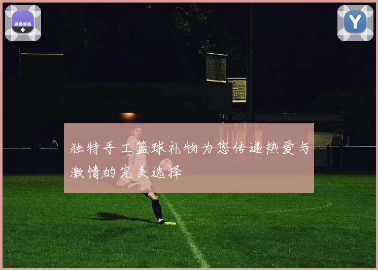 独特手工篮球礼物为您传递热爱与激情的完美选择