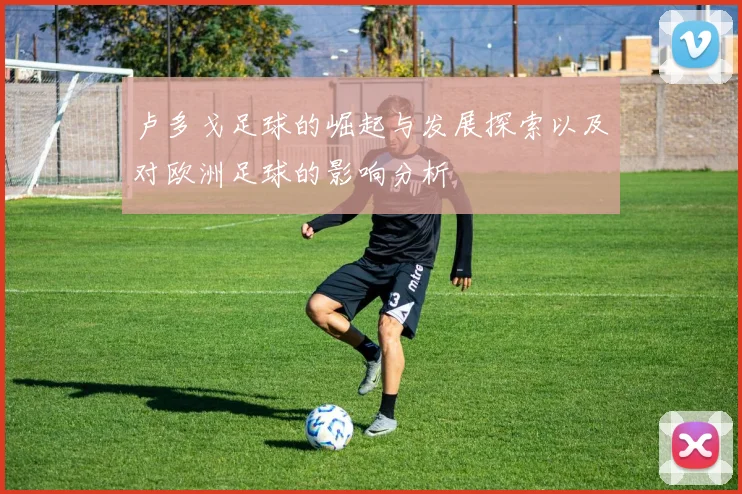 卢多戈足球的崛起与发展探索以及对欧洲足球的影响分析