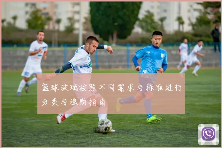 篮球玻璃按照不同需求与标准进行分类与选购指南