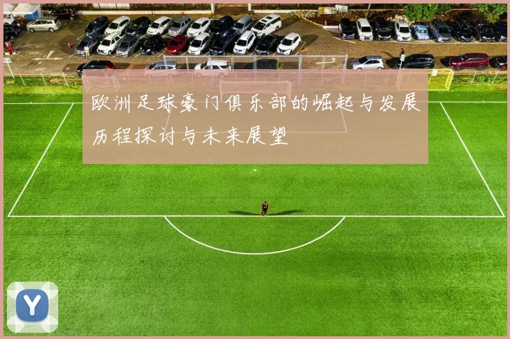 欧洲足球豪门俱乐部的崛起与发展历程探讨与未来展望