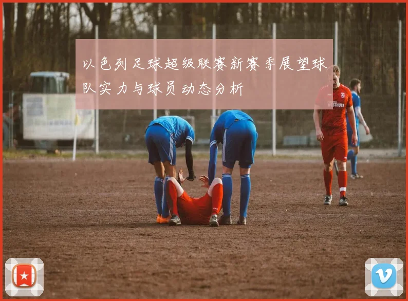 以色列足球超级联赛新赛季展望球队实力与球员动态分析