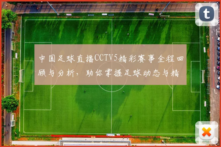 中国足球直播CCTV5精彩赛事全程回顾与分析，助你掌握足球动态与精彩瞬间