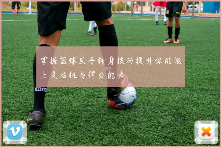 掌握篮球反手转身技巧提升你的场上灵活性与得分能力