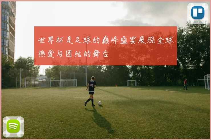 世界杯是足球的巅峰盛宴展现全球热爱与团结的舞台