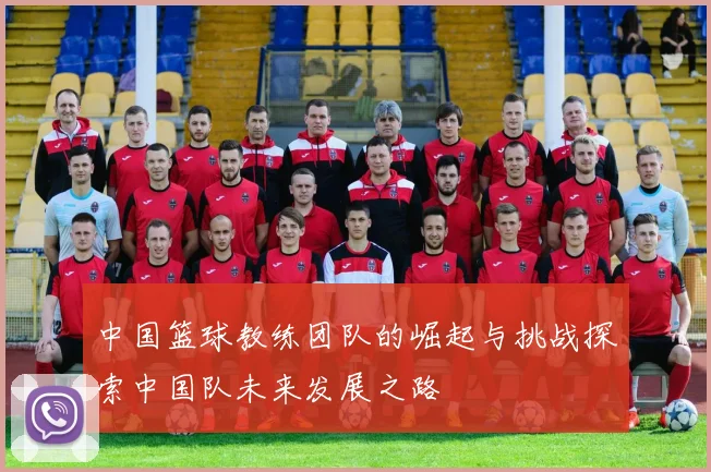 中国篮球教练团队的崛起与挑战探索中国队未来发展之路