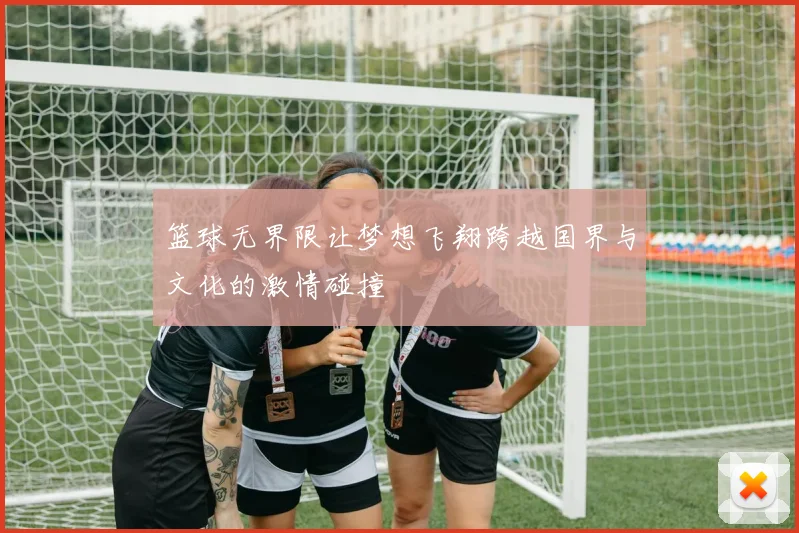 篮球无界限让梦想飞翔跨越国界与文化的激情碰撞