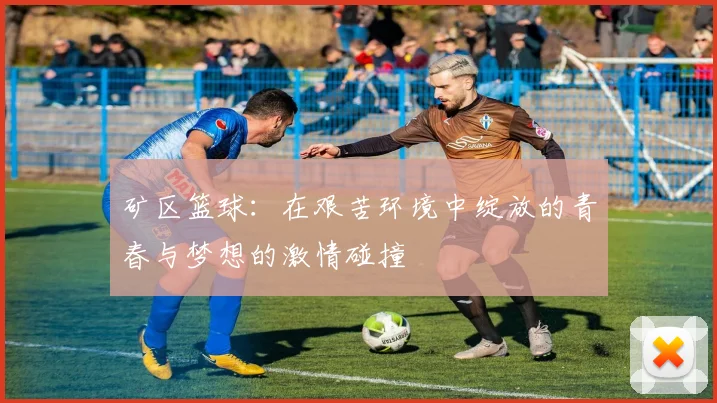 矿区篮球：在艰苦环境中绽放的青春与梦想的激情碰撞