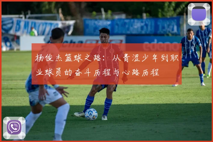 杨俊杰篮球之路：从青涩少年到职业球员的奋斗历程与心路历程