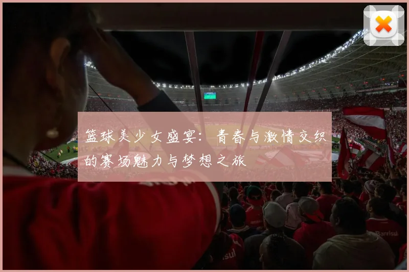 篮球美少女盛宴：青春与激情交织的赛场魅力与梦想之旅