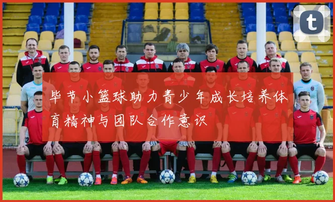 毕节小篮球助力青少年成长培养体育精神与团队合作意识