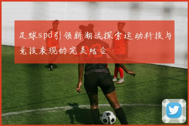 足球spd引领新潮流探索运动科技与竞技表现的完美结合