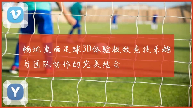 畅玩桌面足球3D体验极致竞技乐趣与团队协作的完美结合